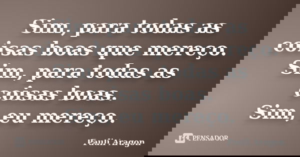 Sim, para todas as coisas boas que mereço. Sim, para todas as coisas boas. Sim, eu mereço.... Frase de Pauli Aragon.