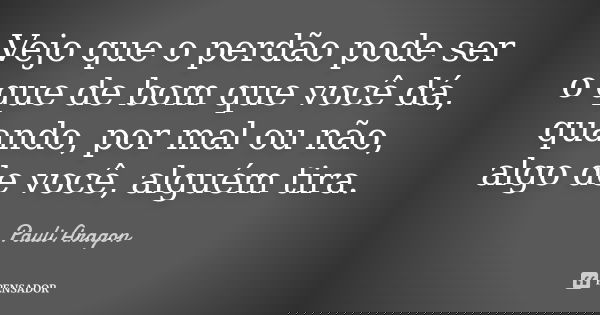 Vejo que o perdão pode ser o que de bom que você dá, quando, por mal ou não, algo de você, alguém tira.... Frase de Pauli Aragon.