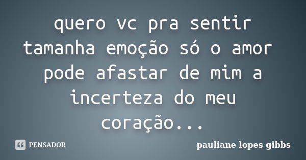 quero vc pra sentir tamanha emoção só o amor pode afastar de mim a incerteza do meu coração...... Frase de pauliane lopes gibbs.