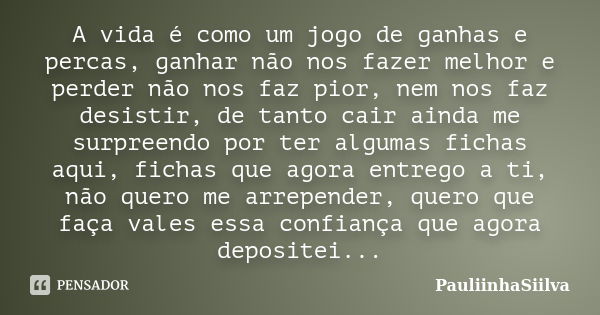 A vida é como um jogo de ganhas e percas, ganhar não nos fazer melhor e perder não nos faz pior, nem nos faz desistir, de tanto cair ainda me surpreendo por ter... Frase de PauliinhaSiilva.