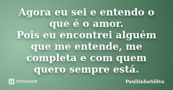 Agora eu sei e entendo o que é o amor. Pois eu encontrei alguém que me entende, me completa e com quem quero sempre está.... Frase de PauliinhaSiilva.