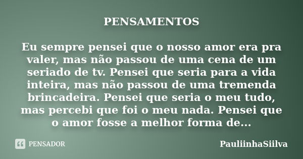 PENSAMENTOS Eu sempre pensei que o nosso amor era pra valer, mas não passou de uma cena de um seriado de tv. Pensei que seria para a vida inteira, mas não passo... Frase de PauliinhaSiilva.