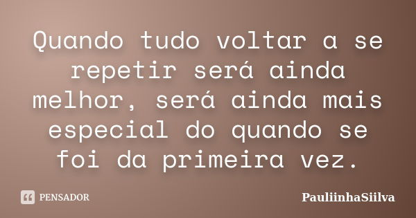 Quando tudo voltar a se repetir será ainda melhor, será ainda mais especial do quando se foi da primeira vez.... Frase de PauliinhaSiilva.