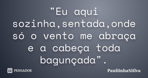 "Eu aqui sozinha,sentada,onde só o vento me abraça e a cabeça toda bagunçada".... Frase de PauliinhaSiilva.