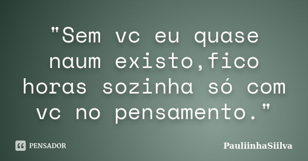 "Sem vc eu quase naum existo,fico horas sozinha só com vc no pensamento."... Frase de PauliinhaSiilva.