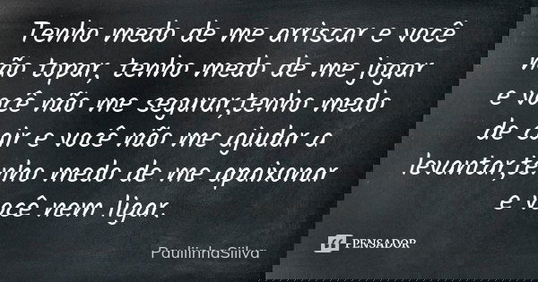 Tenho medo de me arriscar e você não topar, tenho medo de me jogar e você não me segurar,tenho medo de cair e você não me ajudar a levantar,tenho medo de me apa... Frase de PauliinhaSiilva.