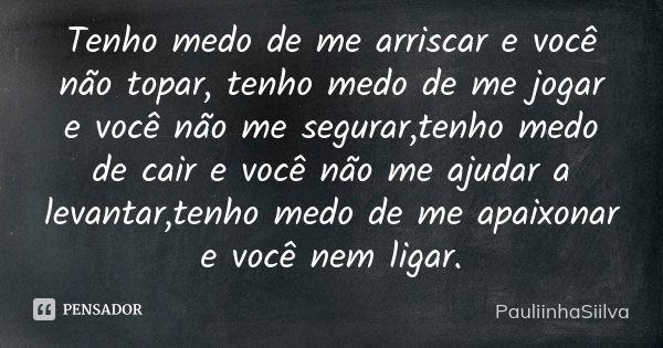 Tenho medo de me arriscar e você não topar, tenho medo de me jogar e você não me segurar,tenho medo de cair e você não me ajudar a levantar,tenho medo de me apa... Frase de PauliinhaSiilva.