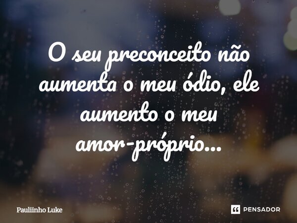 O seu preconceito não aumenta o meu ódio, ele aumento o meu amor-próprio...... Frase de Pauliinho Luke.