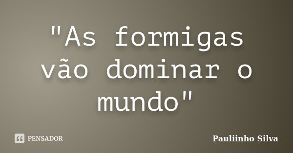 "As formigas vão dominar o mundo"... Frase de Pauliinho Silva.