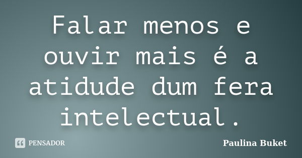 Falar menos e ouvir mais é a atidude dum fera intelectual.... Frase de Paulina Buket.