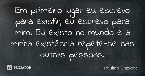 Em primeiro lugar eu escrevo para existir, eu escrevo para mim. Eu existo no mundo e a minha existência repete-se nas outras pessoas.... Frase de Paulina Chiziane.