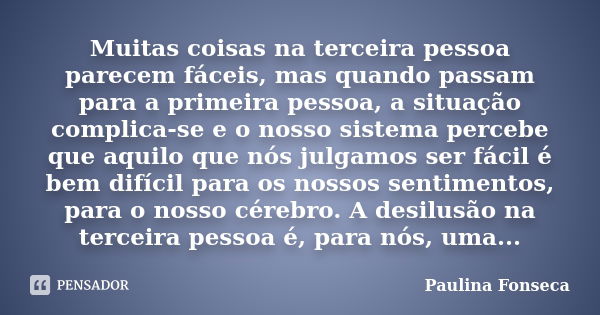 Muitas coisas na terceira pessoa parecem fáceis, mas quando passam para a primeira pessoa, a situação complica-se e o nosso sistema percebe que aquilo que nós j... Frase de Paulina Fonseca.