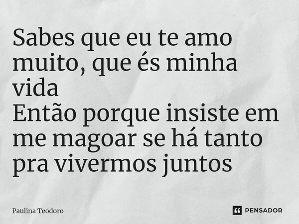 ⁠Sabes que eu te amo muito, que és minha vida Então porque insiste em me magoar se há tanto pra vivermos juntos... Frase de Paulina Teodoro.