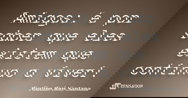 Amigos: é por saber que eles existem que continuo a viver!... Frase de Pauline Reis Santana.