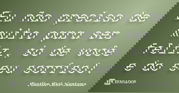 Eu não preciso de muito para ser feliz, só de você e do seu sorriso!... Frase de Pauline Reis Santana.
