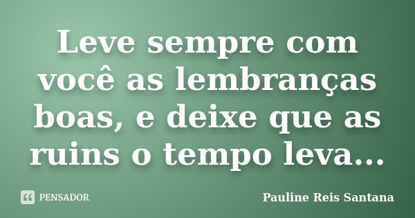 Leve sempre com você as lembranças boas, e deixe que as ruins o tempo leva...... Frase de Pauline Reis Santana.