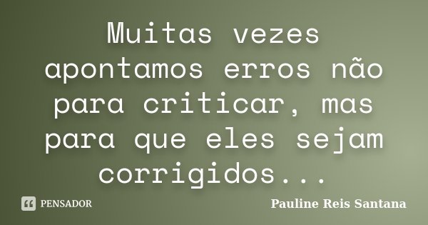 Muitas vezes apontamos erros não para criticar, mas para que eles sejam corrigidos...... Frase de Pauline Reis Santana.