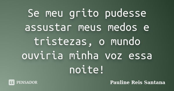 Se meu grito pudesse assustar meus medos e tristezas, o mundo ouviria minha voz essa noite!... Frase de Pauline Reis Santana.