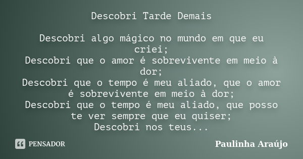 Descobri Tarde Demais Descobri algo mágico no mundo em que eu criei; Descobri que o amor é sobrevivente em meio à dor; Descobri que o tempo é meu aliado, que o ... Frase de Paulinha Araújo.