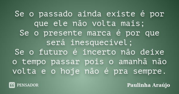 Se o passado ainda existe é por que ele não volta mais; Se o presente marca é por que será inesquecível; Se o futuro é incerto não deixe o tempo passar pois o a... Frase de Paulinha Araújo.