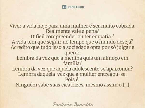 Viver a vida hoje para uma mulher é ser muito cobrada. Realmente vale a pena? Difícil compreender ou ter empatia ? A vida tem que seguir no tempo que o mundo de... Frase de Paulinha Brandão.