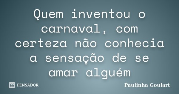 Quem inventou o carnaval, com certeza não conhecia a sensação de se amar alguém... Frase de Paulinha Goulart.