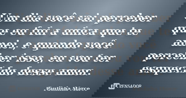 Um dia você vai perceber que eu fui a unica que te amei, e quando você perceber isso, eu vou ter esquecido desse amor.... Frase de Paulinha Marce.