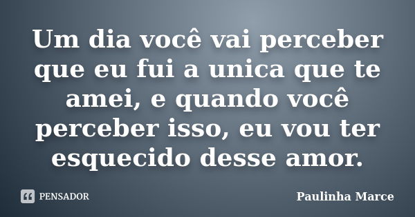 Um dia você vai perceber que eu fui a unica que te amei, e quando você perceber isso, eu vou ter esquecido desse amor.... Frase de Paulinha Marce.