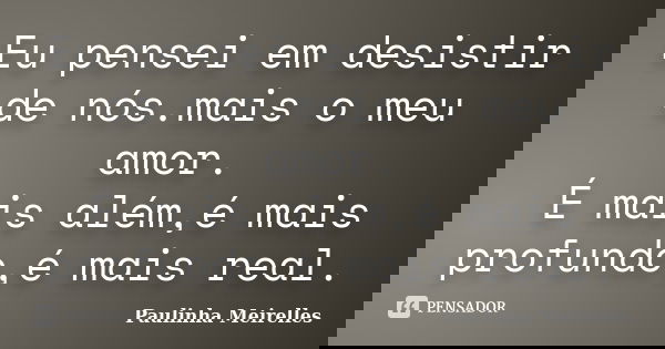 Eu pensei em desistir de nós.mais o meu amor. É mais além,é mais profundo,é mais real.... Frase de Paulinha Meirelles.