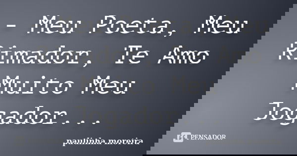 - Meu Poeta, Meu Rimador, Te Amo Muito Meu Jogador...... Frase de paulinha moreira.