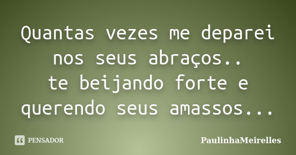 Quantas vezes me deparei nos seus abraços.. te beijando forte e querendo seus amassos...... Frase de PaulinhaMeirelles.