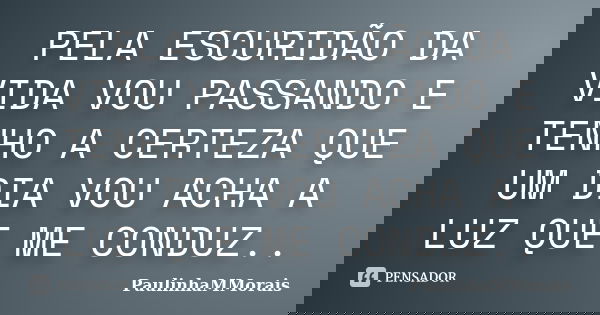 PELA ESCURIDÃO DA VIDA VOU PASSANDO E TENHO A CERTEZA QUE UM DIA VOU ACHA A LUZ QUE ME CONDUZ..... Frase de PaulinhaMMorais.