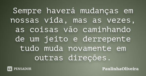 Sempre haverá mudanças em nossas vida, mas as vezes, as coisas vão caminhando de um jeito e derrepente tudo muda novamente em outras direções.... Frase de PaulinhaOliveira.