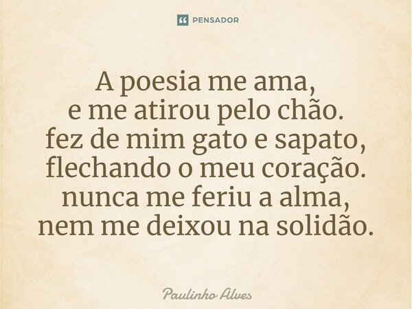 ⁠A poesia me ama, e me atirou pelo chão. fez de mim gato e sapato, flechando o meu coração. nunca me feriu a alma, nem me deixou na solidão.... Frase de Paulinho Alves.