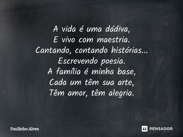 ⁠A vida é uma dádiva, E vivo com maestria. Cantando, contando histórias... Escrevendo poesia. A família é minha base, Cada um têm sua arte, Têm amor, têm alegri... Frase de Paulinho Alves.