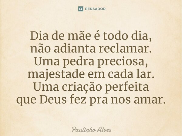 ⁠Dia de mãe é todo dia, não adianta reclamar. Uma pedra preciosa, majestade em cada lar. Uma criação perfeita que Deus fez pra nos amar.... Frase de Paulinho Alves.