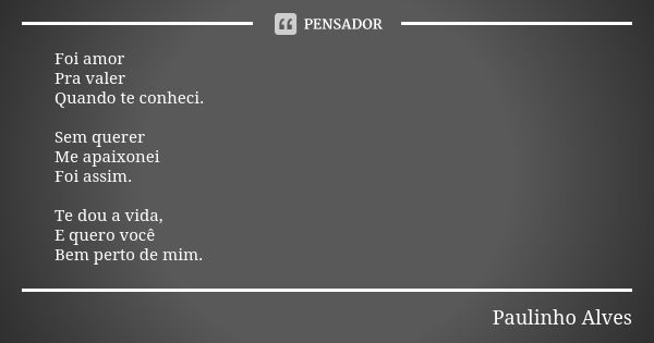 Foi amor Pra valer Quando te conheci. Sem querer Me apaixonei Foi assim. Te dou a vida, E quero você Bem perto de mim.... Frase de Paulinho alves.