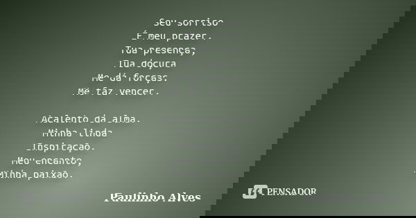 Seu sorriso É meu prazer. Tua presença, Tua doçura Me dá forças. Me faz vencer. Acalento da alma. Minha linda Inspiração. Meu encanto, Minha paixão.... Frase de Paulinho alves.