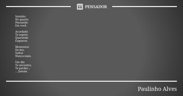 Sozinho No quarto Pensando Em você. Acordado Te espero Querendo Esquecer. Momentos De dor, Sofrer Nunca mais. Um dia Te encontro, Te perder... ... Jamais.... Frase de Paulinho alves.