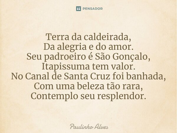 ⁠Terra da caldeirada, Da alegria e do amor. Seu padroeiro é São Gonçalo, Itapissuma tem valor. No Canal de Santa Cruz foi banhada, Com uma beleza tão rara, Cont... Frase de Paulinho Alves.