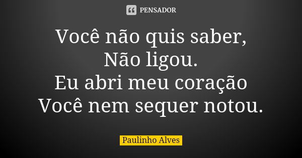 Você não quis saber, Não ligou. Eu abri meu coração Você nem sequer notou.... Frase de Paulinho alves.