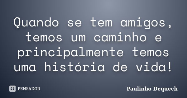 Quando se tem amigos, temos um caminho e principalmente temos uma história de vida!... Frase de Paulinho Dequech.