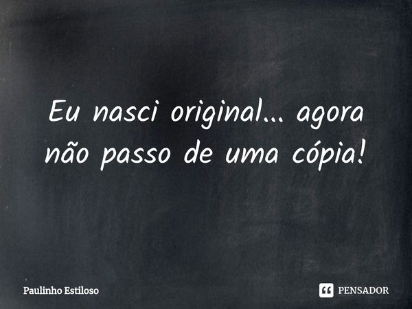 ⁠Eu nasci original... agora não passo de uma cópia!... Frase de Paulinho Estiloso.
