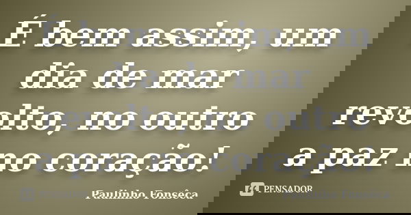 É bem assim, um dia de mar revolto, no outro a paz no coração!... Frase de Paulinho Fonsêca.