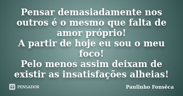 Pensar demasiadamente nos outros é o mesmo que falta de amor próprio! A partir de hoje eu sou o meu foco! Pelo menos assim deixam de existir as insatisfações al... Frase de Paulinho Fonsêca.