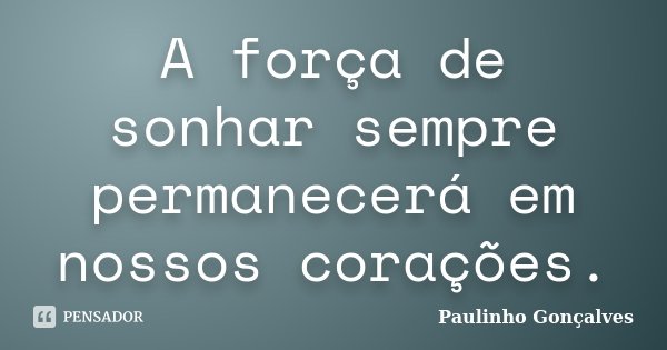 A força de sonhar sempre permanecerá em nossos corações.... Frase de Paulinho Gonçalves.