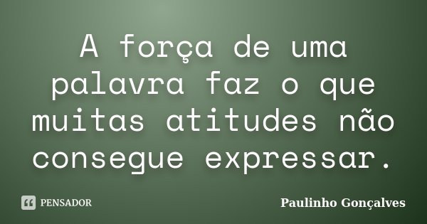 A força de uma palavra faz o que muitas atitudes não consegue expressar.... Frase de Paulinho Gonçalves.