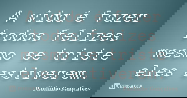 A vida é fazer todos felizes mesmo se triste eles estiverem.... Frase de Paulinho Gonçalves.