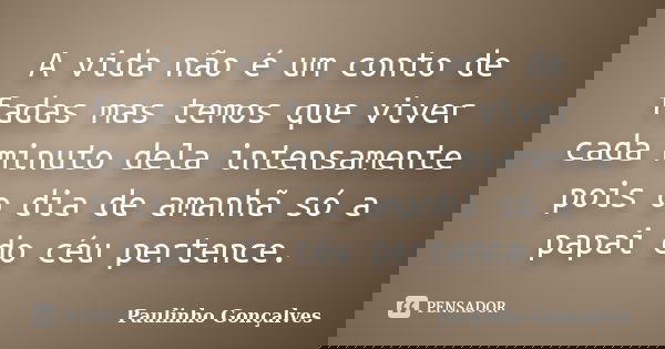 A vida não é um conto de fadas mas temos que viver cada minuto dela intensamente pois o dia de amanhã só a papai do céu pertence.... Frase de Paulinho Gonçalves.
