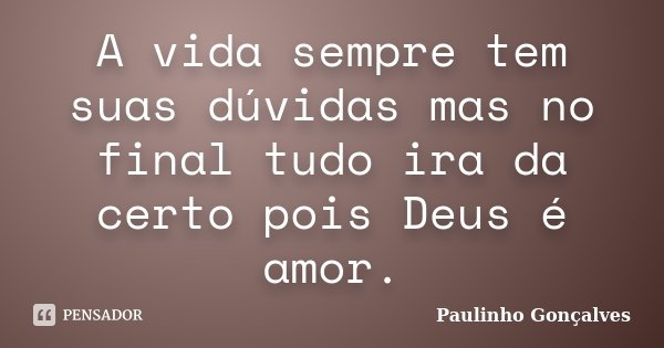 A vida sempre tem suas dúvidas mas no final tudo ira da certo pois Deus é amor.... Frase de Paulinho Gonçalves.